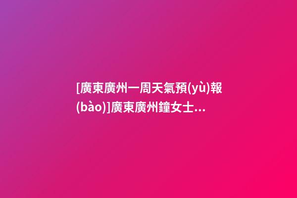 [廣東廣州一周天氣預(yù)報(bào)]廣東廣州鐘女士為孩子改名智慧型套餐-第1張-公司起名-玄機(jī)派